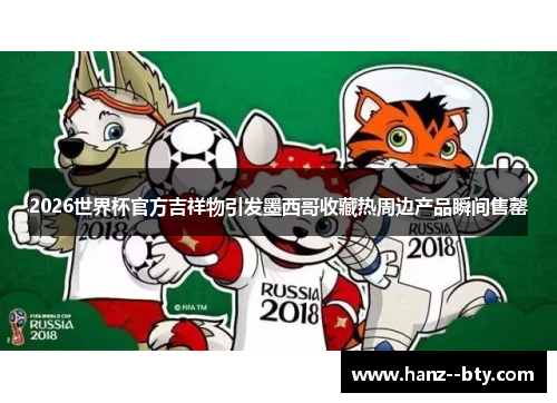 2026世界杯官方吉祥物引发墨西哥收藏热周边产品瞬间售罄