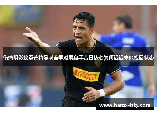 伤病阴影笼罩芒特曼联首季难展身手昔日核心为何迟迟未能找回状态