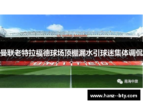 曼联老特拉福德球场顶棚漏水引球迷集体调侃