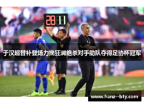 于汉超替补登场力挽狂澜绝杀对手助队夺得足协杯冠军
