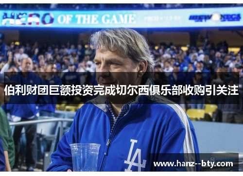 伯利财团巨额投资完成切尔西俱乐部收购引关注