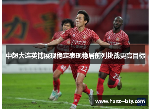 中超大连英博展现稳定表现稳居前列挑战更高目标